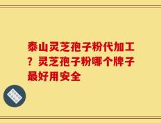 泰山灵芝孢子粉代加工？灵芝孢子粉哪个牌子最好用安全