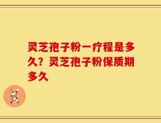 灵芝孢子粉一疗程是多久？灵芝孢子粉保质期多久