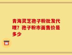 青海灵芝孢子粉批发代理？孢子粉市面售价是多少