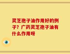 灵芝孢子油作用好的例子？广药灵芝孢子油有什么作用呀