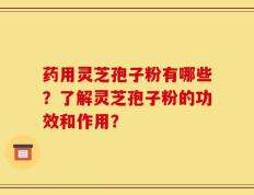 药用灵芝孢子粉有哪些？了解灵芝孢子粉的功效和作用？