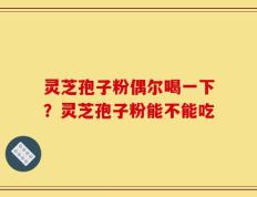 灵芝孢子粉偶尔喝一下？灵芝孢子粉能不能吃