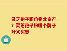 灵芝孢子粉价格北京产？灵芝孢子粉哪个牌子好又实惠