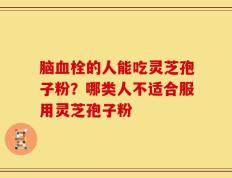 脑血栓的人能吃灵芝孢子粉？哪类人不适合服用灵芝孢子粉