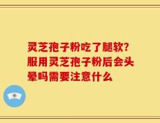 灵芝孢子粉吃了腿软？服用灵芝孢子粉后会头晕吗需要注意什么