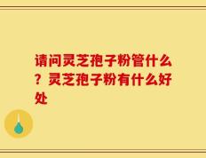 请问灵芝孢子粉管什么？灵芝孢子粉有什么好处