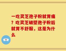一吃灵芝孢子粉就胃痛？吃灵芝破壁孢子粉后就胃不舒服，这是为什么