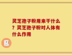 灵芝孢子粉用来干什么？灵芝孢子粉对人体有什么作用