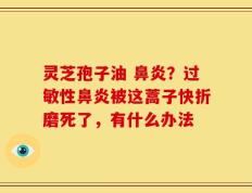 灵芝孢子油 鼻炎？过敏性鼻炎被这蒿子快折磨死了，有什么办法