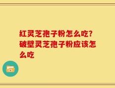 红灵芝孢子粉怎么吃？破壁灵芝孢子粉应该怎么吃