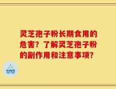 灵芝孢子粉长期食用的危害？了解灵芝孢子粉的副作用和注意事项？