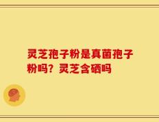 灵芝孢子粉是真菌孢子粉吗？灵芝含硒吗