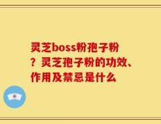 灵芝boss粉孢子粉？灵芝孢子粉的功效、作用及禁忌是什么