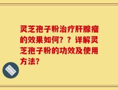 灵芝孢子粉治疗肝腺瘤的效果如何？？详解灵芝孢子粉的功效及使用方法？