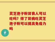 灵芝孢子粉肾衰人可以吃吗？得了肾病吃灵芝孢子粉可以提高免疫力吗