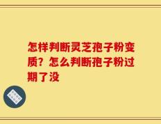怎样判断灵芝孢子粉变质？怎么判断孢子粉过期了没