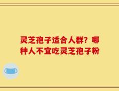 灵芝孢子适合人群？哪种人不宜吃灵芝孢子粉