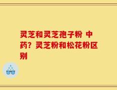 灵芝和灵芝孢子粉 中药？灵芝粉和松花粉区别