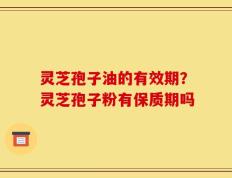 灵芝孢子油的有效期？灵芝孢子粉有保质期吗
