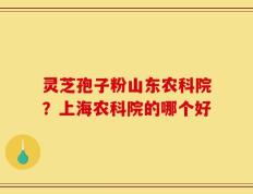 灵芝孢子粉山东农科院？上海农科院的哪个好