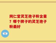 同仁堂灵芝孢子粉含量？哪个牌子的灵芝孢子粉最好