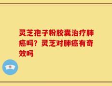 灵芝孢子粉胶囊治疗肺癌吗？灵芝对肺癌有奇效吗