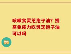咳嗽食灵芝孢子油？提高免疫力吃灵芝孢子油可以吗
