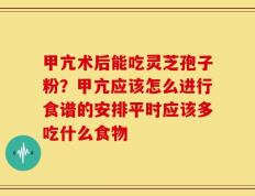 甲亢术后能吃灵芝孢子粉？甲亢应该怎么进行食谱的安排平时应该多吃什么食物