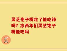 灵芝孢子粉吃了能吃辣吗？冻两年们灵艺饱子粉能吃吗