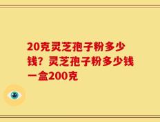20克灵芝孢子粉多少钱？灵芝孢子粉多少钱一盒200克