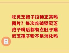 吃灵芝孢子拉稀正常吗图片？每次吃破壁灵芝孢子粉后都有点肚子痛灵芝孢子粉不易消化吗
