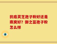 抗癌灵芝孢子粉好还是燕窝好？御之蓝孢子粉怎么样