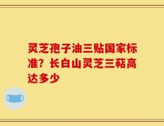 灵芝孢子油三贴国家标准？长白山灵芝三萜高达多少