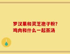 罗汉果和灵芝孢子粉？鸡肉和什么一起蒸汤