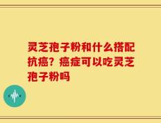 灵芝孢子粉和什么搭配抗癌？癌症可以吃灵芝孢子粉吗