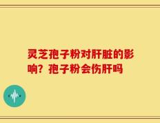 灵芝孢子粉对肝脏的影响？孢子粉会伤肝吗