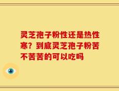 灵芝孢子粉性还是热性寒？到底灵芝孢子粉苦不苦苦的可以吃吗