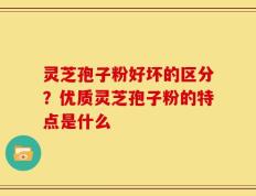 灵芝孢子粉好坏的区分？优质灵芝孢子粉的特点是什么