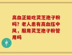 高血正能吃灵芝孢子粉吗？老人患有高血压中风，服用灵芝孢子粉管用吗