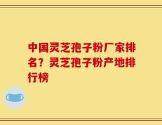 中国灵芝孢子粉厂家排名？灵芝孢子粉产地排行榜