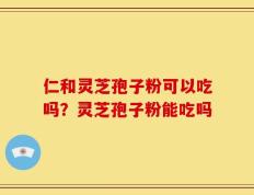仁和灵芝孢子粉可以吃吗？灵芝孢子粉能吃吗