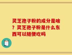 灵芝孢子粉的成分是啥？灵芝孢子粉是什么东西可以随便吃吗