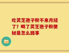 吃灵芝孢子粉不来月经了？喝了灵芝孢子粉便秘是怎么回事