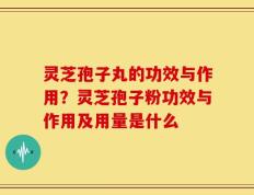 灵芝孢子丸的功效与作用？灵芝孢子粉功效与作用及用量是什么