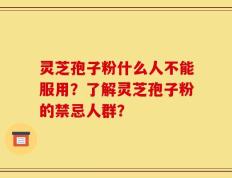 灵芝孢子粉什么人不能服用？了解灵芝孢子粉的禁忌人群？