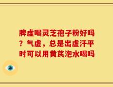 脾虚喝灵芝孢子粉好吗？气虚，总是出虚汗平时可以用黄芪泡水喝吗