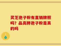 灵芝孢子粉有直销牌照吗？品高牌孢子粉是真的吗