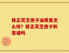 修正灵芝孢子油质量怎么样？修正灵芝孢子粉靠谱吗