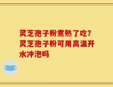 灵芝孢子粉煮熟了吃？灵芝孢子粉可用高温开水冲泡吗