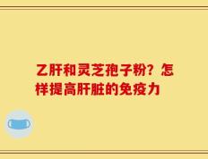 乙肝和灵芝孢子粉？怎样提高肝脏的免疫力